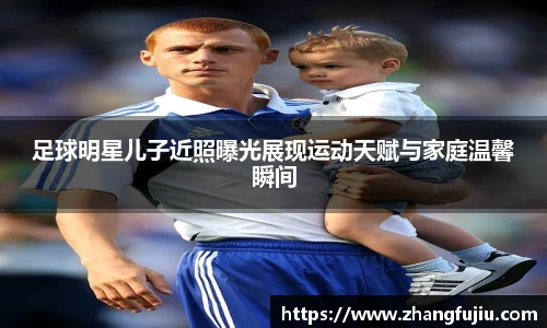 足球明星儿子近照曝光展现运动天赋与家庭温馨瞬间